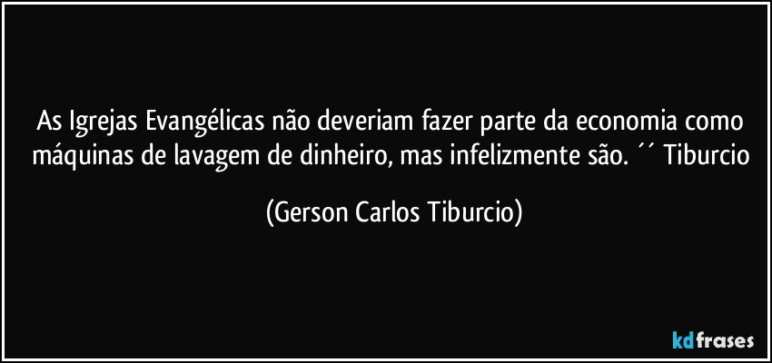 As Igrejas Evangélicas não deveriam fazer parte da economia como máquinas de lavagem de dinheiro, mas infelizmente são. ´´ Tiburcio (Gerson Carlos Tiburcio)