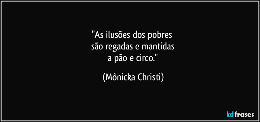 "As ilusões dos pobres 
são regadas e mantidas
 a pão e circo." (Mônicka Christi)