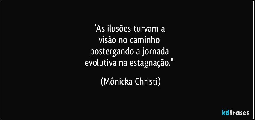 "As ilusões turvam a 
visão no caminho 
postergando a jornada 
evolutiva na estagnação." (Mônicka Christi)