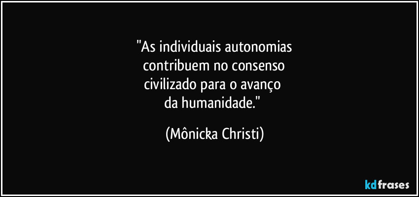 "As individuais autonomias
 contribuem no consenso 
civilizado para o avanço 
da humanidade." (Mônicka Christi)