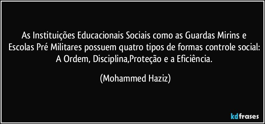 As Instituições Educacionais Sociais como as Guardas Mirins e Escolas Pré Militares possuem quatro tipos de formas controle social: A Ordem, Disciplina,Proteção e a Eficiência. (Mohammed Haziz)