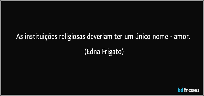 As instituições religiosas deveriam ter um único nome - amor. (Edna Frigato)