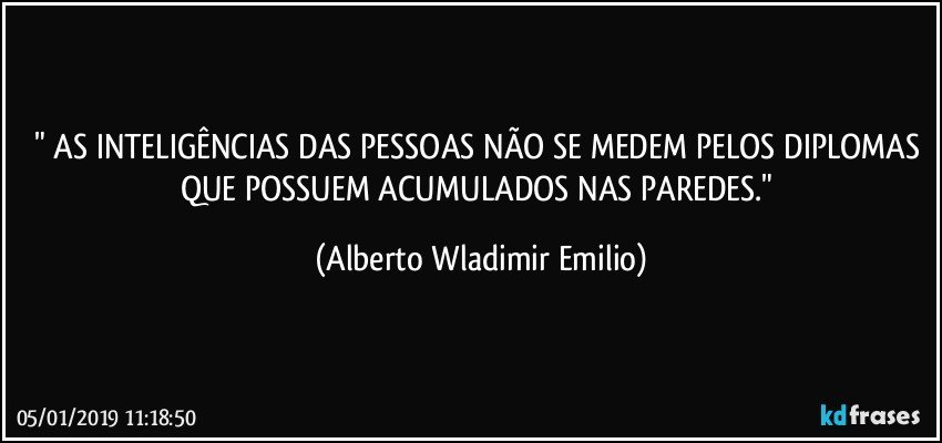 " AS INTELIGÊNCIAS DAS PESSOAS NÃO SE MEDEM PELOS DIPLOMAS QUE POSSUEM ACUMULADOS NAS PAREDES." (Alberto Wladimir Emilio)