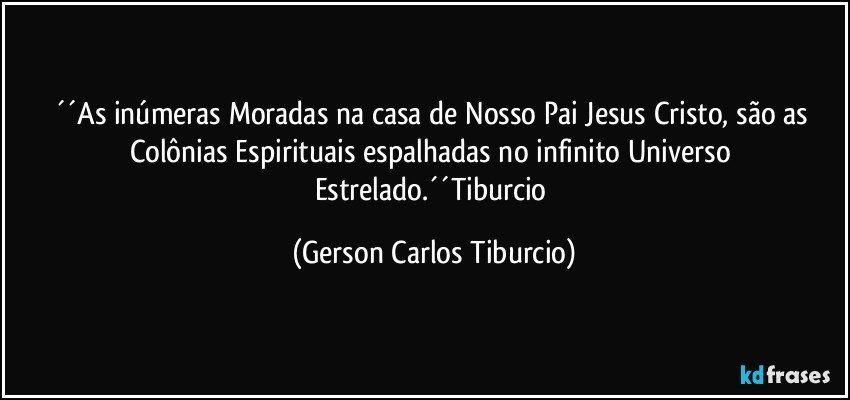 ´´As inúmeras Moradas na casa de Nosso Pai Jesus Cristo, são as Colônias Espirituais espalhadas no infinito Universo Estrelado.´´Tiburcio (Gerson Carlos Tiburcio)