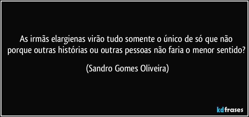 As irmãs elargienas virão tudo somente o único de só que não porque outras histórias ou outras pessoas não faria o menor sentido? (Sandro Gomes Oliveira)
