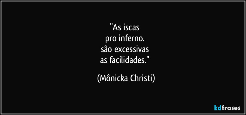 "As iscas 
pro inferno. 
são excessivas 
as facilidades." (Mônicka Christi)