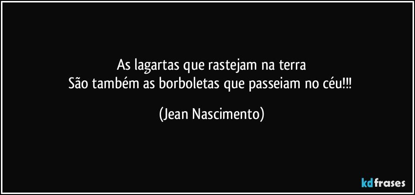 As lagartas que rastejam na terra
São também as borboletas que passeiam no céu!!! (Jean Nascimento)