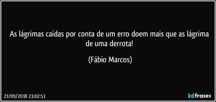 As lágrimas caídas por conta de um erro doem mais que as lágrima de uma derrota! (Fábio Marcos)