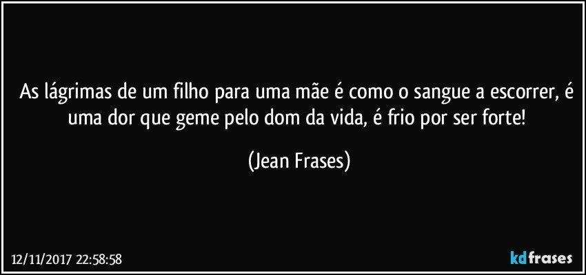 As lágrimas de um filho para uma mãe é como o sangue a escorrer, é uma dor que geme pelo dom da vida, é frio por ser forte! (Jean Frases)