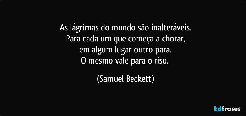 As lágrimas do mundo são inalteráveis.
Para cada um que começa a chorar,
em algum lugar outro para.
O mesmo vale para o riso. (Samuel Beckett)