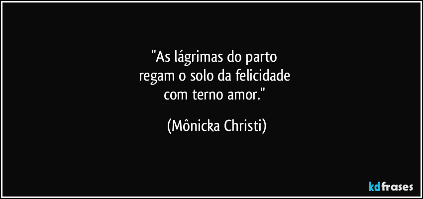 "As lágrimas do parto 
regam o solo da felicidade 
com terno amor." (Mônicka Christi)