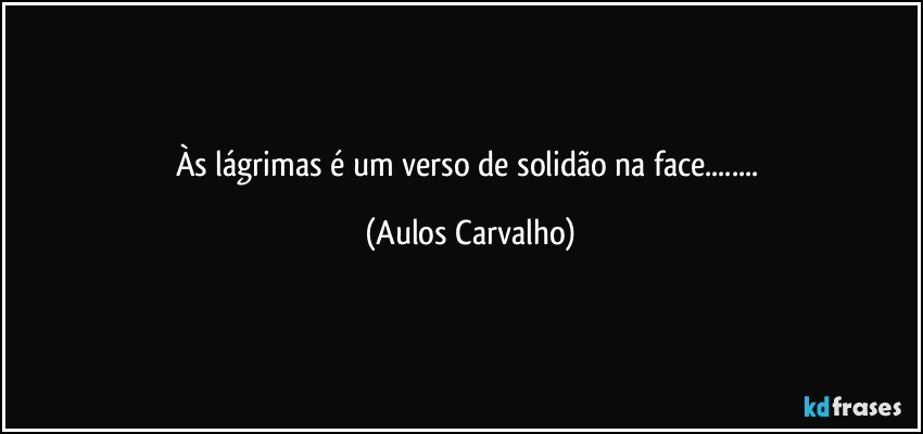 Às lágrimas é um verso de solidão na face... (Aulos Carvalho)