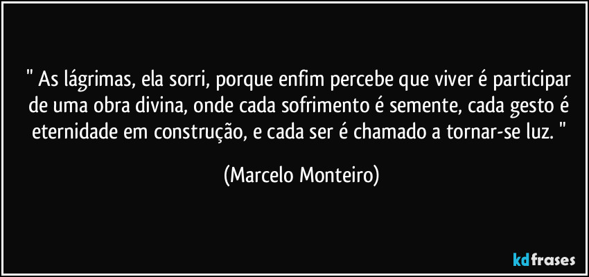 " As lágrimas, ela sorri, porque enfim percebe que viver é participar de uma obra divina, onde cada sofrimento é semente, cada gesto é eternidade em construção, e cada ser é chamado a tornar-se luz. " (Marcelo Monteiro)