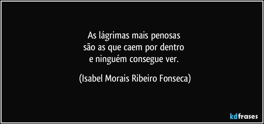 As lágrimas mais penosas
são as que caem por dentro
e ninguém consegue ver. (Isabel Morais Ribeiro Fonseca)