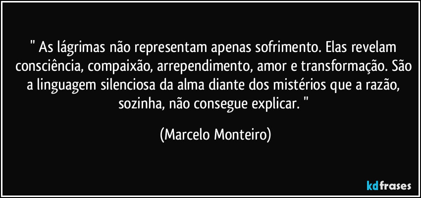 " As lágrimas não representam apenas sofrimento. Elas revelam consciência, compaixão, arrependimento, amor e transformação. São a linguagem silenciosa da alma diante dos mistérios que a razão, sozinha, não consegue explicar. " (Marcelo Monteiro)