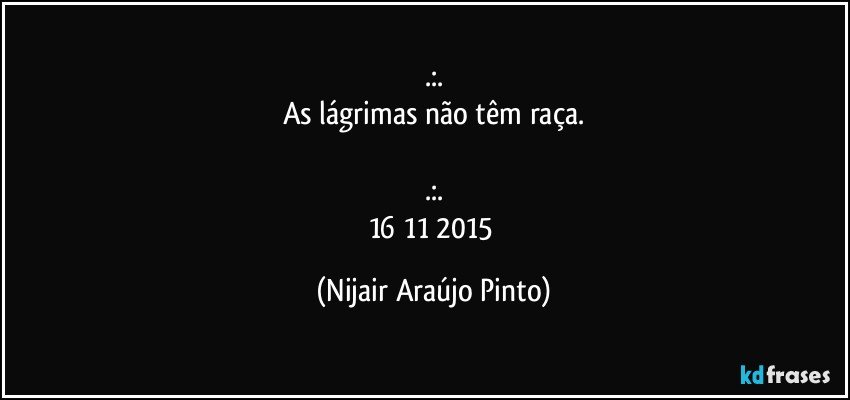 .:.
As lágrimas não têm raça.

.:.
16/11/2015 (Nijair Araújo Pinto)