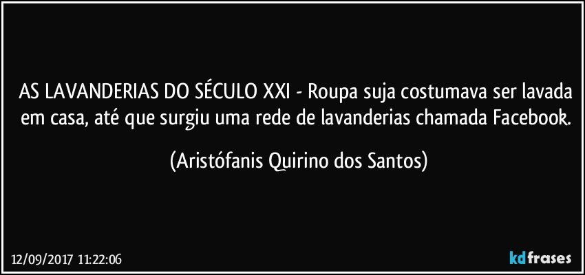 AS LAVANDERIAS DO SÉCULO XXI - Roupa suja costumava ser lavada em casa, até que surgiu uma rede de lavanderias chamada Facebook. (Aristófanis Quirino dos Santos)