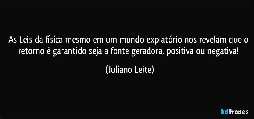 As Leis da física mesmo em um mundo expiatório nos revelam que o retorno é garantido seja a fonte geradora, positiva ou negativa! (Juliano Leite)