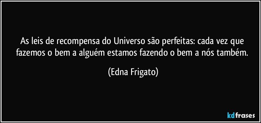 As leis de recompensa do Universo são perfeitas: cada vez que fazemos o bem a alguém estamos fazendo o bem a nós também. (Edna Frigato)