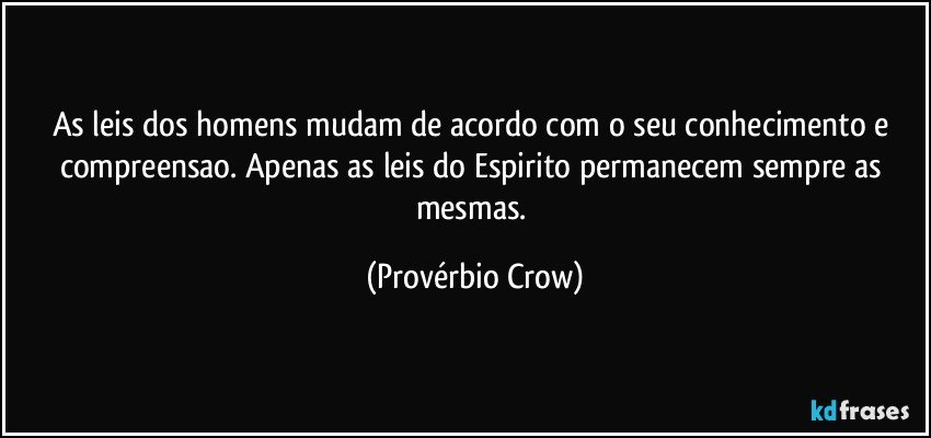 As leis dos homens mudam de acordo com o seu conhecimento e compreensao. Apenas as leis do Espirito permanecem sempre as mesmas. (Provérbio Crow)