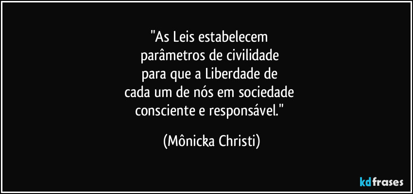 "As Leis estabelecem 
parâmetros de civilidade 
para que a Liberdade de 
cada um de nós em sociedade 
consciente e responsável." (Mônicka Christi)