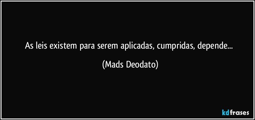 As leis existem para serem aplicadas, cumpridas, depende... (Mads Deodato)