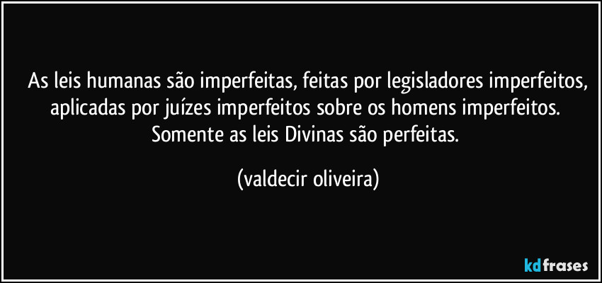 ⁠As leis humanas são imperfeitas, feitas por legisladores imperfeitos, aplicadas por juízes imperfeitos sobre os homens imperfeitos. Somente as leis Divinas são perfeitas. (valdecir oliveira)