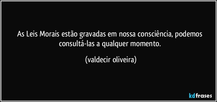 As Leis Morais estão gravadas em nossa consciência, podemos consultá-las a qualquer momento. (valdecir oliveira)