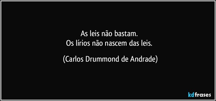 As leis não bastam. 
Os lírios não nascem das leis. (Carlos Drummond de Andrade)