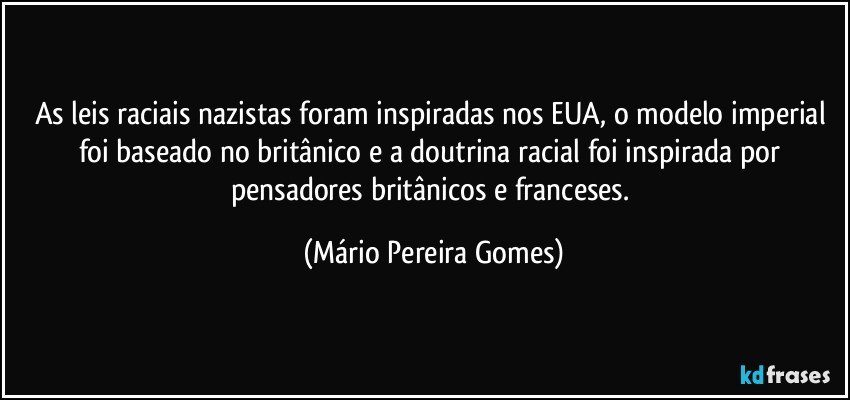 As leis raciais nazistas foram inspiradas nos EUA, o modelo imperial foi baseado no britânico e a doutrina racial foi inspirada por pensadores britânicos e franceses. (Mário Pereira Gomes)