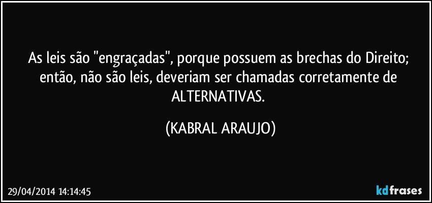 As leis são "engraçadas", porque possuem as brechas do Direito; então,  não são leis, deveriam ser chamadas corretamente de ALTERNATIVAS. (KABRAL ARAUJO)