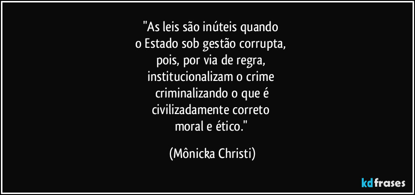 "As leis são inúteis quando 
o Estado sob gestão corrupta, 
pois, por via de regra, 
institucionalizam o crime 
criminalizando o que é
civilizadamente correto 
moral e ético." (Mônicka Christi)