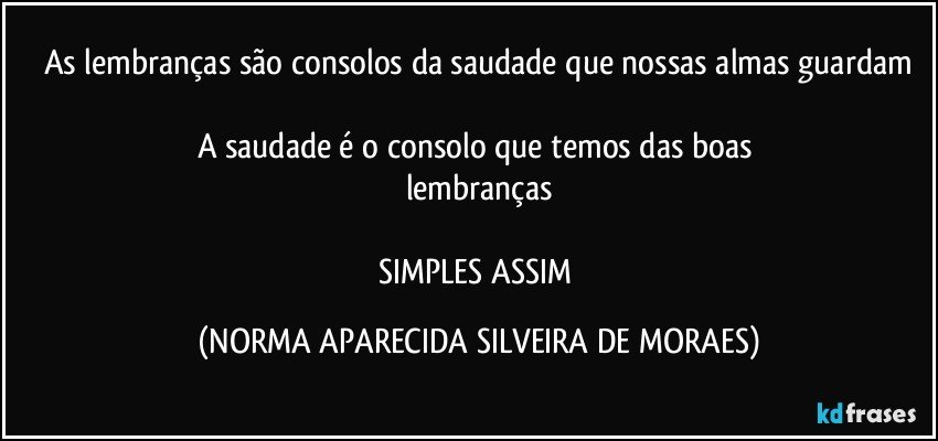 As lembranças são consolos da saudade que nossas almas guardam

A saudade é o consolo que temos das boas 
lembranças

SIMPLES ASSIM (NORMA APARECIDA SILVEIRA DE MORAES)