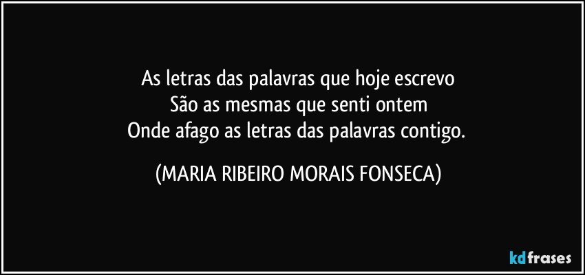 As letras das palavras que hoje escrevo
São as mesmas que senti ontem
Onde afago as letras das palavras contigo. (MARIA RIBEIRO MORAIS FONSECA)