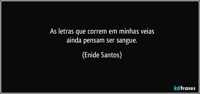 As letras que correm em minhas veias
 ainda pensam ser sangue. (Enide Santos)