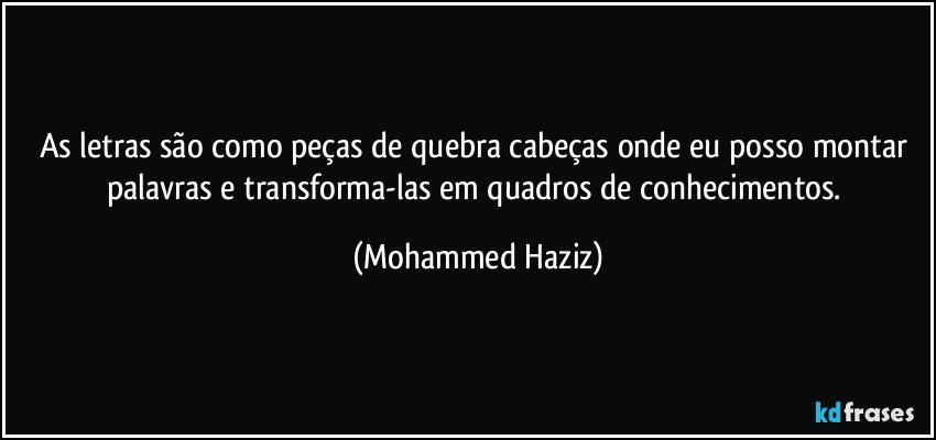 As letras são como peças de quebra cabeças onde eu posso montar palavras e transforma-las em quadros de conhecimentos. (Mohammed Haziz)