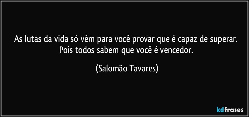 As lutas da vida só vêm para você provar que é capaz de superar. Pois todos sabem que você é vencedor. (Salomão Tavares)