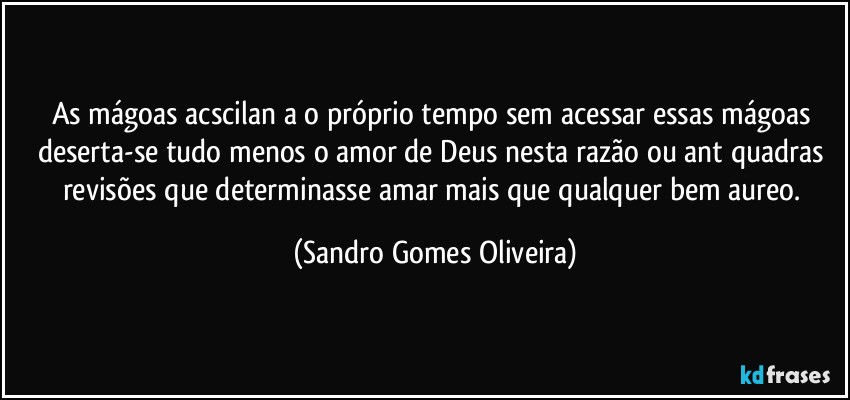 As mágoas acscilan a o próprio tempo sem acessar essas mágoas deserta-se tudo menos o amor de Deus nesta razão ou ant quadras revisões que determinasse amar mais que qualquer bem aureo. (Sandro Gomes Oliveira)