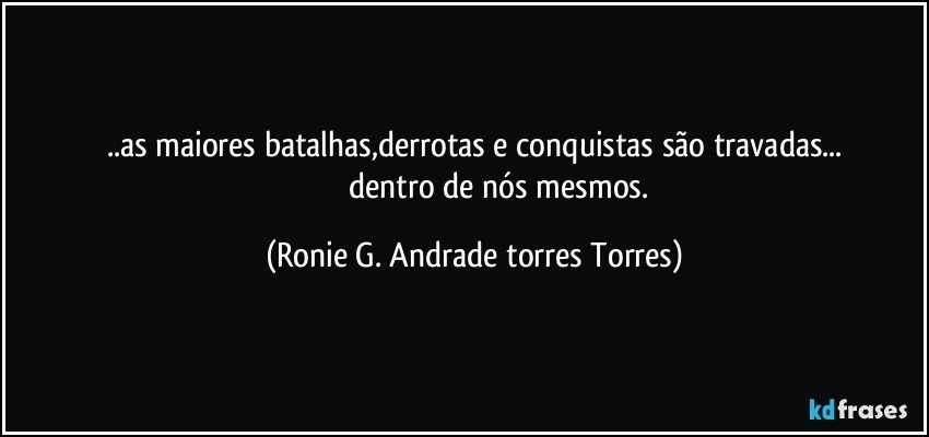 ..as maiores batalhas,derrotas e conquistas são travadas...
                            dentro de nós mesmos. (Ronie G. Andrade torres Torres)