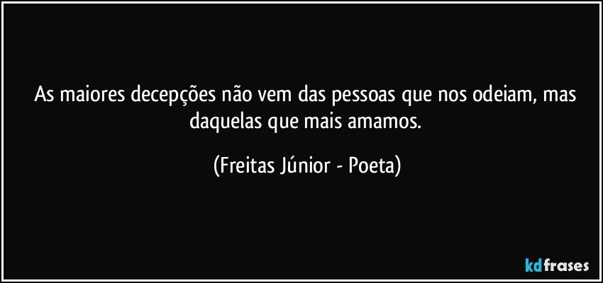 As maiores decepções não vem das pessoas que nos odeiam, mas daquelas que mais amamos. (Freitas Júnior - Poeta)