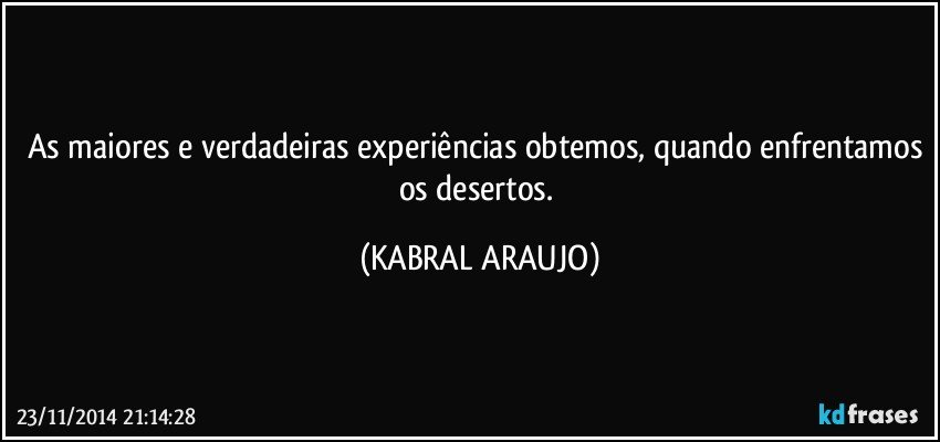 As maiores e verdadeiras experiências obtemos, quando enfrentamos os desertos. (KABRAL ARAUJO)