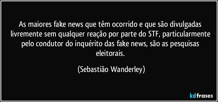 As maiores fake news que têm ocorrido e que são divulgadas livremente sem qualquer reação por parte do STF, particularmente pelo condutor do inquérito das fake news, são as pesquisas eleitorais. (Sebastião Wanderley)
