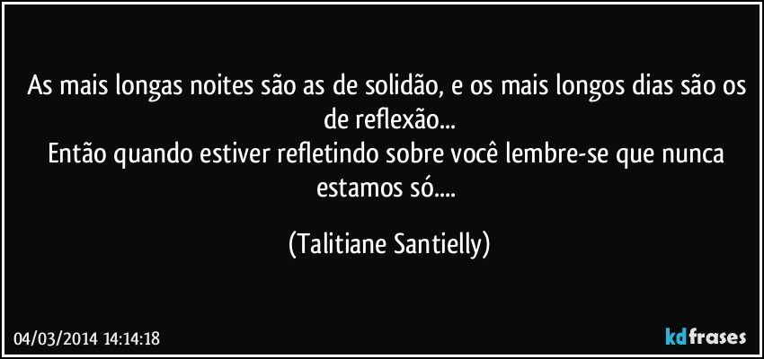 As mais longas noites são as de solidão, e os mais longos dias são os de reflexão...
Então quando estiver refletindo sobre você lembre-se que nunca estamos só... (Talitiane Santielly)