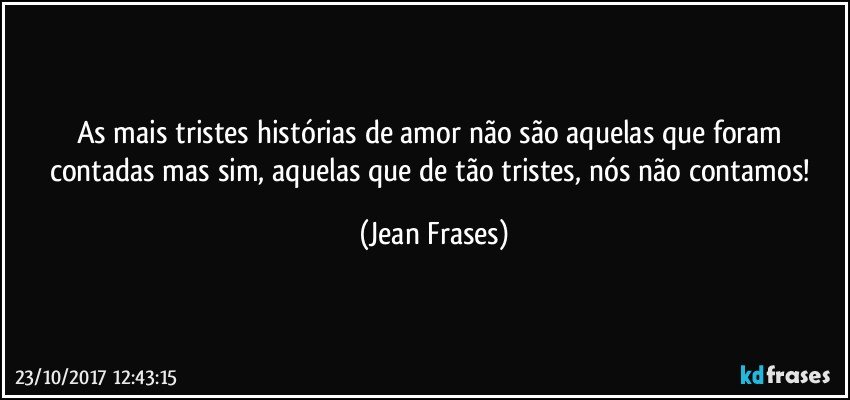 As mais tristes histórias de amor não são aquelas que foram contadas mas sim, aquelas que de tão tristes, nós não contamos! (Jean Frases)