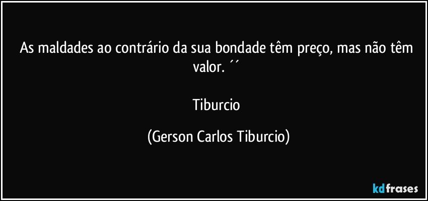 As maldades ao contrário da sua bondade têm preço, mas não têm valor. ´´ 

Tiburcio (Gerson Carlos Tiburcio)