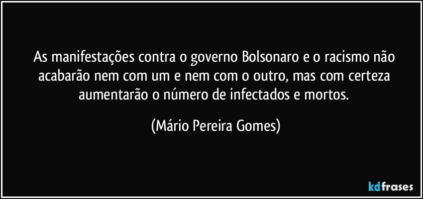 As manifestações contra o governo Bolsonaro e o racismo não acabarão nem com um e nem com o outro, mas com certeza aumentarão o número de infectados e mortos. (Mário Pereira Gomes)