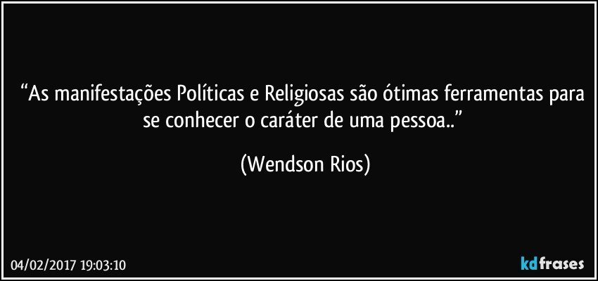 “As manifestações Políticas e Religiosas são ótimas ferramentas para se conhecer o caráter de uma pessoa..” (Wendson Rios)
