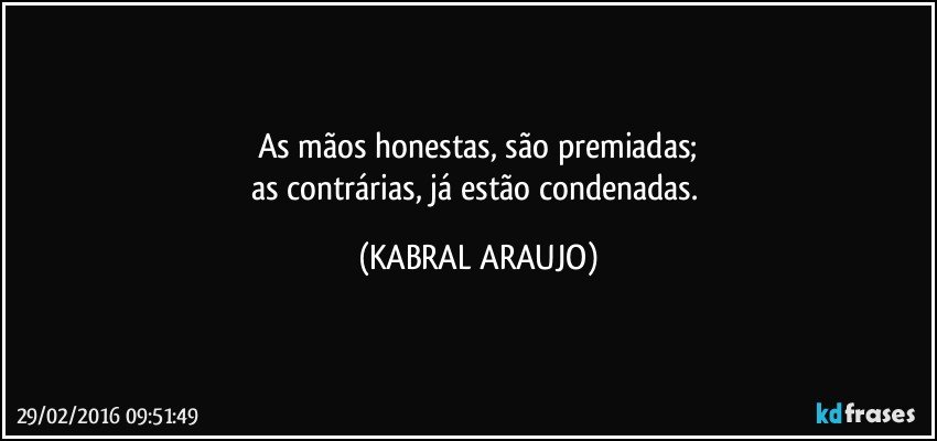 As mãos honestas, são premiadas;
as contrárias, já estão condenadas. (KABRAL ARAUJO)