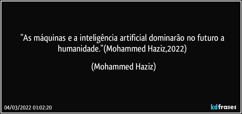 "As máquinas e a inteligência artificial dominarão no futuro a humanidade."(Mohammed Haziz,2022) (Mohammed Haziz)