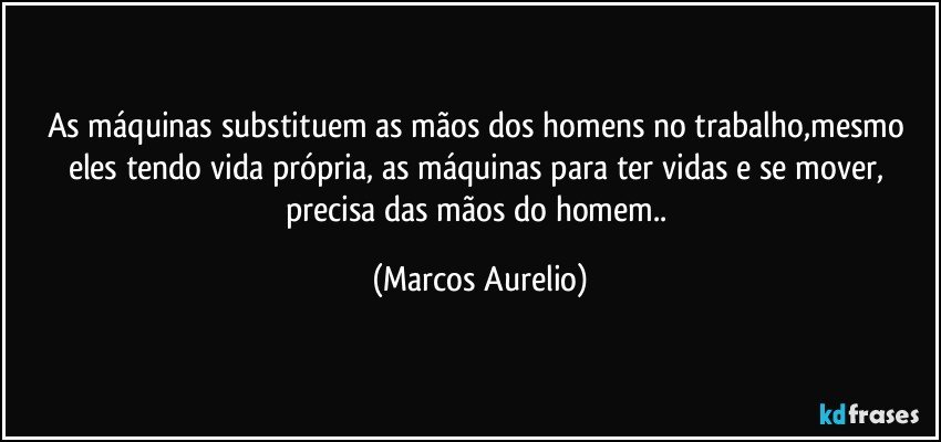 As máquinas substituem as mãos dos homens  no trabalho,mesmo eles tendo vida própria, as máquinas para ter vidas e se mover, precisa das mãos do homem.. (Marcos Aurelio)